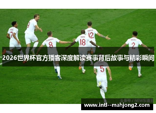 2026世界杯官方播客深度解读赛事背后故事与精彩瞬间 2026世界杯官方播客深度解读赛事背后故事与精彩瞬间
