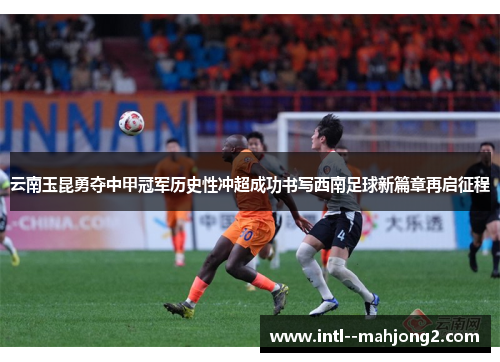 云南玉昆勇夺中甲冠军历史性冲超成功书写西南足球新篇章再启征程 云南玉昆勇夺中甲冠军历史性冲超成功书写西南足球新篇章再启征程