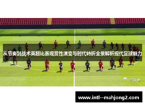 从节奏到战术英超比赛观赏性演变与时代转折全景解析现代足球魅力 从节奏到战术英超比赛观赏性演变与时代转折全景解析现代足球魅力