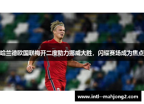 哈兰德欧国联梅开二度助力挪威大胜，闪耀赛场成为焦点