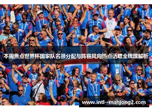 本周焦点世界杯国家队名额分配与阵容风向热点话题全梳理解析 本周焦点世界杯国家队名额分配与阵容风向热点话题全梳理解析