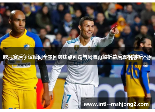欧冠赛后争议瞬间全景回顾焦点判罚与风波再解析幕后真相剖析还原 欧冠赛后争议瞬间全景回顾焦点判罚与风波再解析幕后真相剖析还原