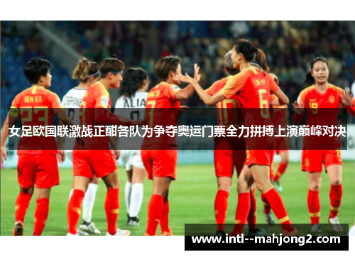 女足欧国联激战正酣各队为争夺奥运门票全力拼搏上演巅峰对决 女足欧国联激战正酣各队为争夺奥运门票全力拼搏上演巅峰对决